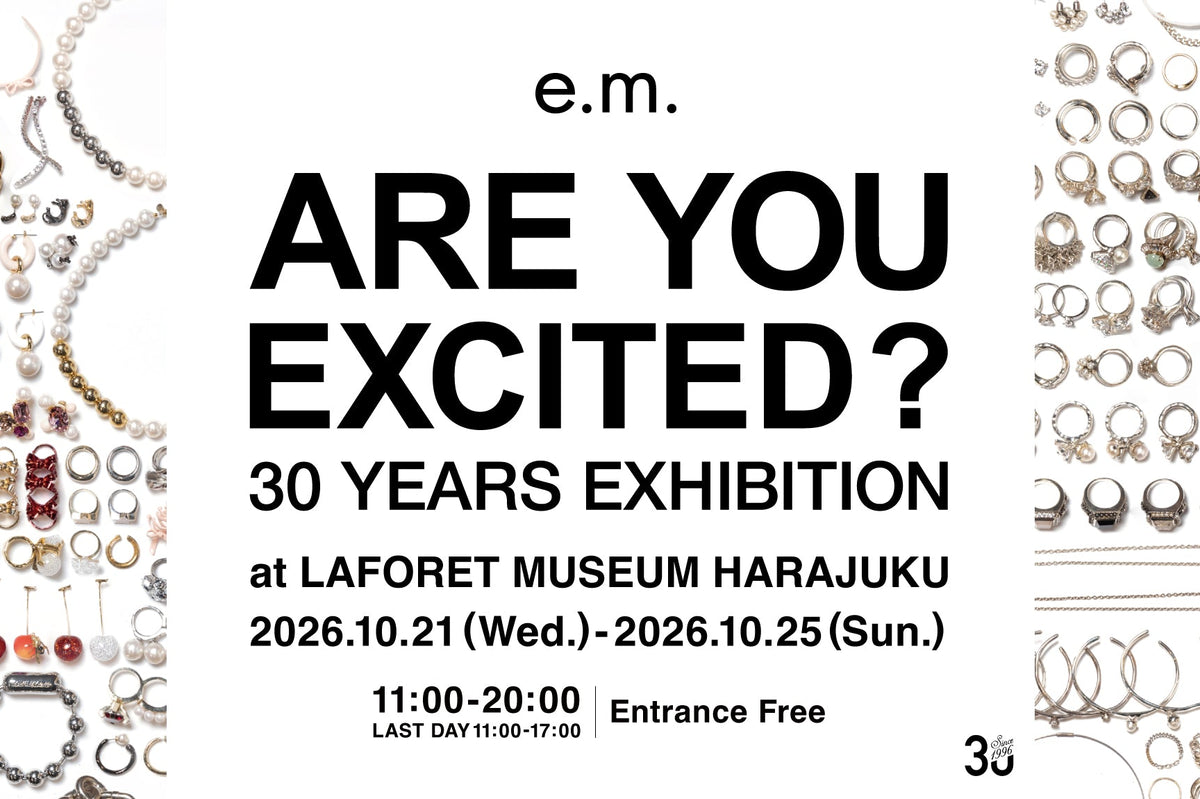 e.m. 30YEARS EXHIBITION&POP UP SHOP【ARE YOU EXCITED?】